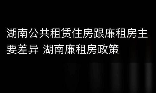 湖南公共租赁住房跟廉租房主要差异 湖南廉租房政策