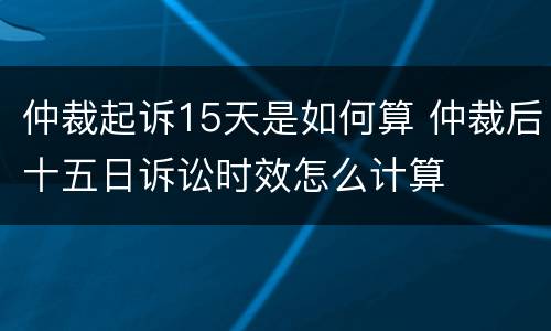 仲裁起诉15天是如何算 仲裁后十五日诉讼时效怎么计算