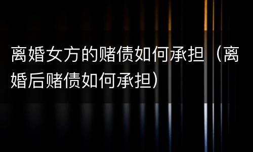 离婚女方的赌债如何承担（离婚后赌债如何承担）