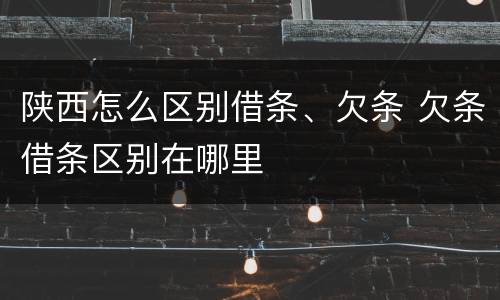 陕西怎么区别借条、欠条 欠条借条区别在哪里