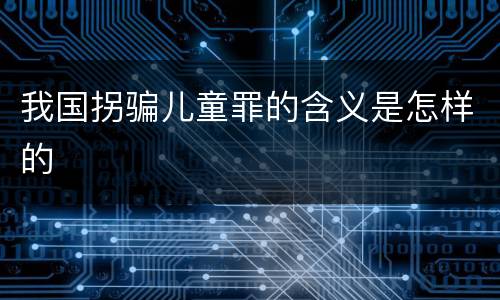 我国拐骗儿童罪的含义是怎样的