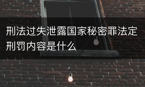 刑法过失泄露国家秘密罪法定刑罚内容是什么