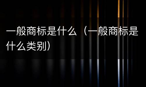 一般商标是什么(一般商标是什么类别)