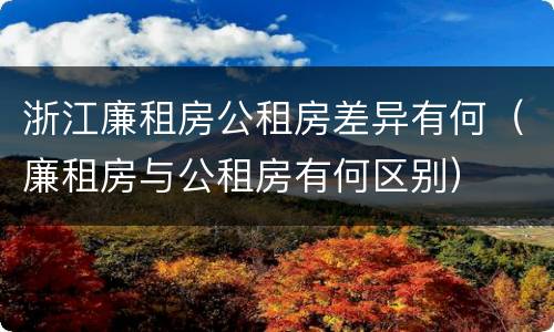 浙江廉租房公租房差异有何（廉租房与公租房有何区别）
