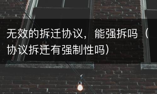 无效的拆迁协议，能强拆吗（协议拆迁有强制性吗）