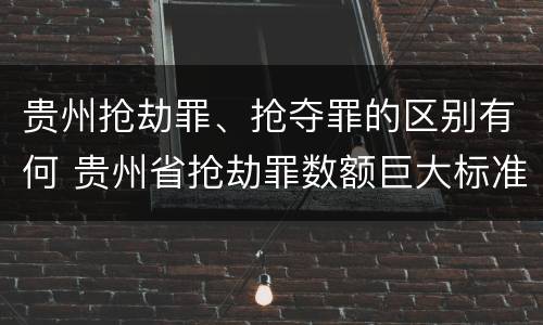 贵州抢劫罪、抢夺罪的区别有何 贵州省抢劫罪数额巨大标准