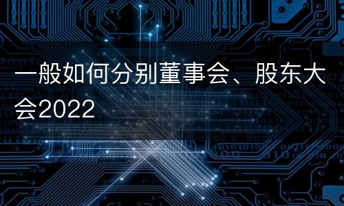一般如何分别董事会、股东大会2022