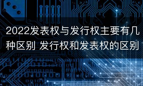 2022发表权与发行权主要有几种区别 发行权和发表权的区别