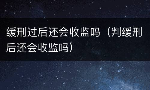缓刑过后还会收监吗（判缓刑后还会收监吗）