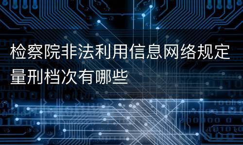 检察院非法利用信息网络规定量刑档次有哪些