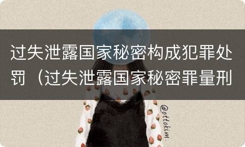 过失泄露国家秘密构成犯罪处罚（过失泄露国家秘密罪量刑）