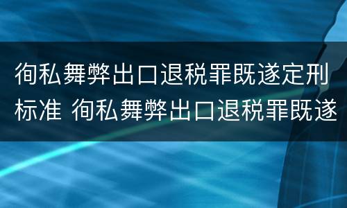 徇私舞弊出口退税罪既遂定刑标准 徇私舞弊出口退税罪既遂定刑标准最新
