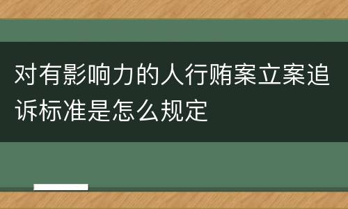对有影响力的人行贿案立案追诉标准是怎么规定