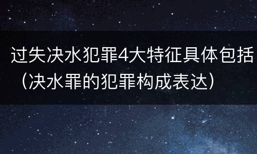 过失决水犯罪4大特征具体包括（决水罪的犯罪构成表达）
