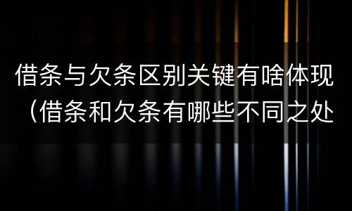 借条与欠条区别关键有啥体现（借条和欠条有哪些不同之处）