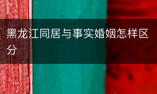 黑龙江同居与事实婚姻怎样区分