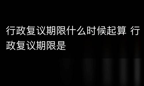 行政复议期限什么时候起算 行政复议期限是