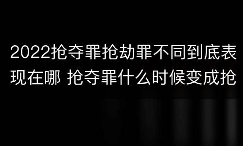 2022抢夺罪抢劫罪不同到底表现在哪 抢夺罪什么时候变成抢劫罪