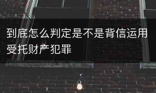 到底怎么判定是不是背信运用受托财产犯罪