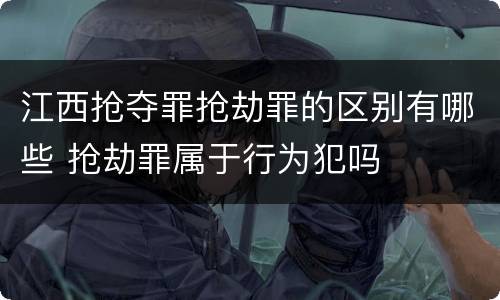 江西抢夺罪抢劫罪的区别有哪些 抢劫罪属于行为犯吗