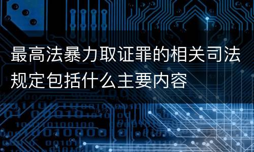 最高法暴力取证罪的相关司法规定包括什么主要内容