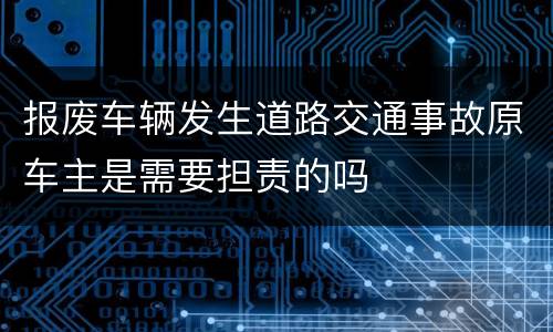 报废车辆发生道路交通事故原车主是需要担责的吗