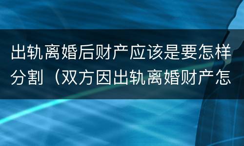 出轨离婚后财产应该是要怎样分割（双方因出轨离婚财产怎么分割）