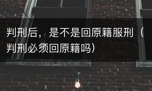 判刑后，是不是回原籍服刑（判刑必须回原籍吗）