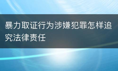 暴力取证行为涉嫌犯罪怎样追究法律责任