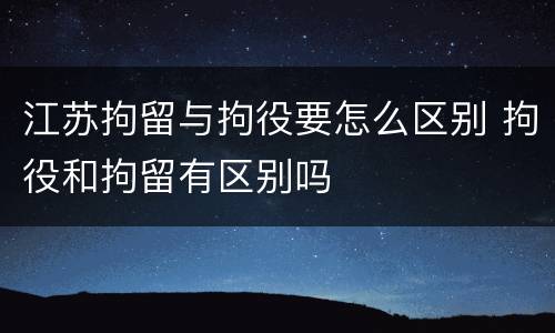 江苏拘留与拘役要怎么区别 拘役和拘留有区别吗