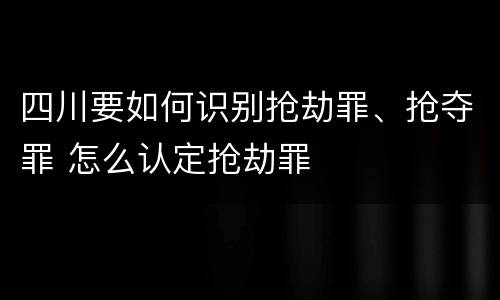 四川要如何识别抢劫罪、抢夺罪 怎么认定抢劫罪