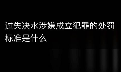过失决水涉嫌成立犯罪的处罚标准是什么