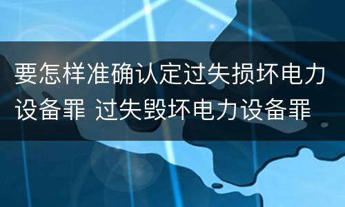 要怎样准确认定过失损坏电力设备罪 过失毁坏电力设备罪