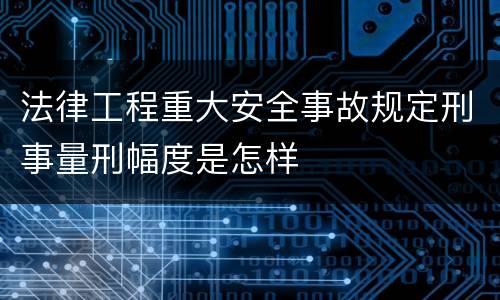 法律工程重大安全事故规定刑事量刑幅度是怎样