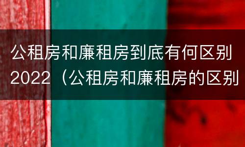 公租房和廉租房到底有何区别2022（公租房和廉租房的区别）