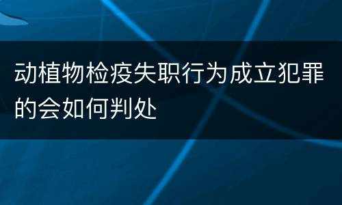 动植物检疫失职行为成立犯罪的会如何判处