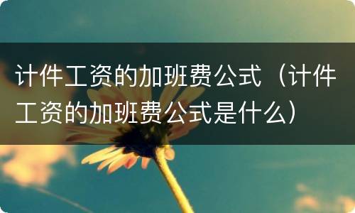 计件工资的加班费公式（计件工资的加班费公式是什么）