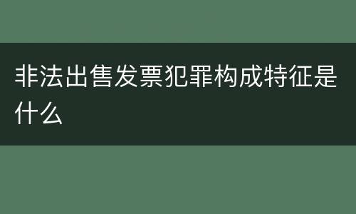 非法出售发票犯罪构成特征是什么