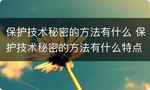 保护技术秘密的方法有什么 保护技术秘密的方法有什么特点