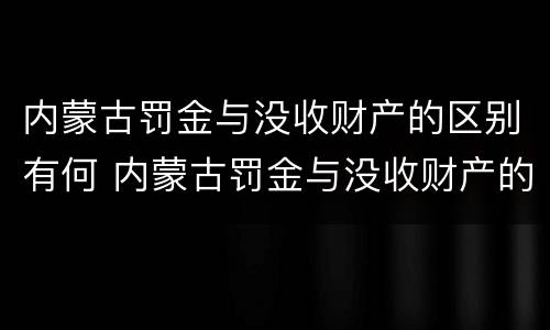 内蒙古罚金与没收财产的区别有何 内蒙古罚金与没收财产的区别有何关系