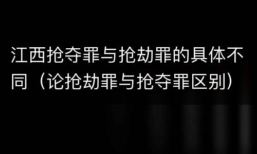 江西抢夺罪与抢劫罪的具体不同（论抢劫罪与抢夺罪区别）