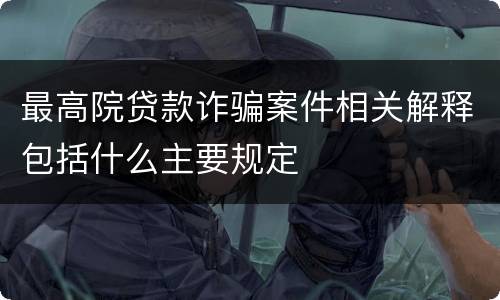 最高院贷款诈骗案件相关解释包括什么主要规定