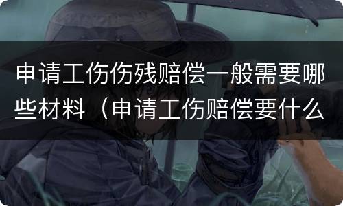 申请工伤伤残赔偿一般需要哪些材料（申请工伤赔偿要什么材料）