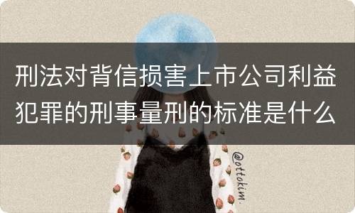 刑法对背信损害上市公司利益犯罪的刑事量刑的标准是什么