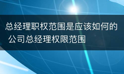 总经理职权范围是应该如何的 公司总经理权限范围