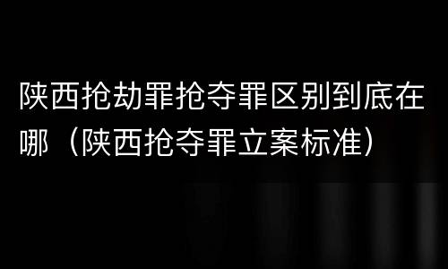 陕西抢劫罪抢夺罪区别到底在哪（陕西抢夺罪立案标准）