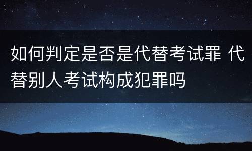 如何判定是否是代替考试罪 代替别人考试构成犯罪吗