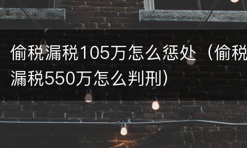 偷税漏税105万怎么惩处（偷税漏税550万怎么判刑）