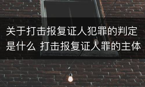 关于打击报复证人犯罪的判定是什么 打击报复证人罪的主体