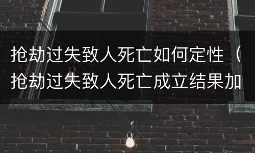 抢劫过失致人死亡如何定性（抢劫过失致人死亡成立结果加重犯吗）